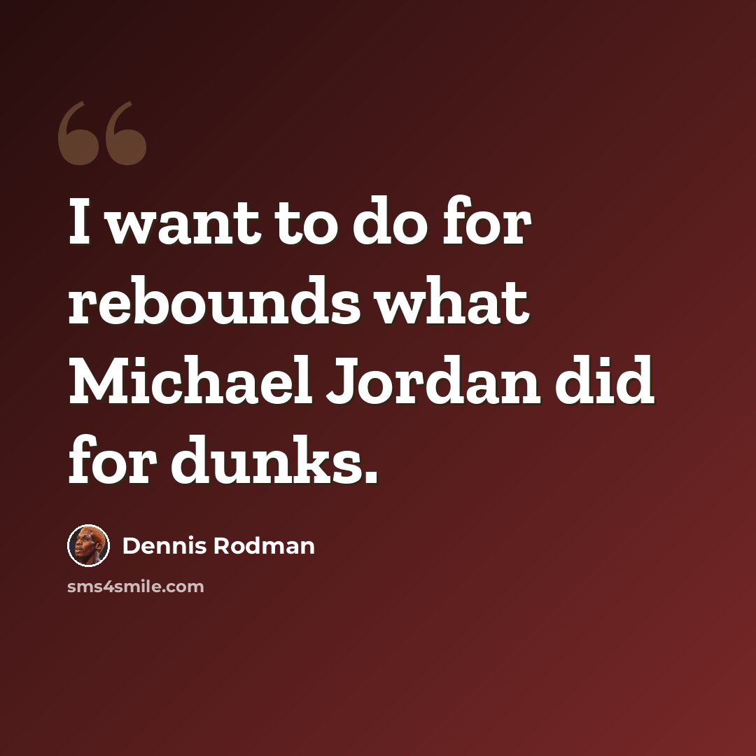 “I want to do for rebounds what Michael Jordan did for dunks.” quote by Dennis Rodman