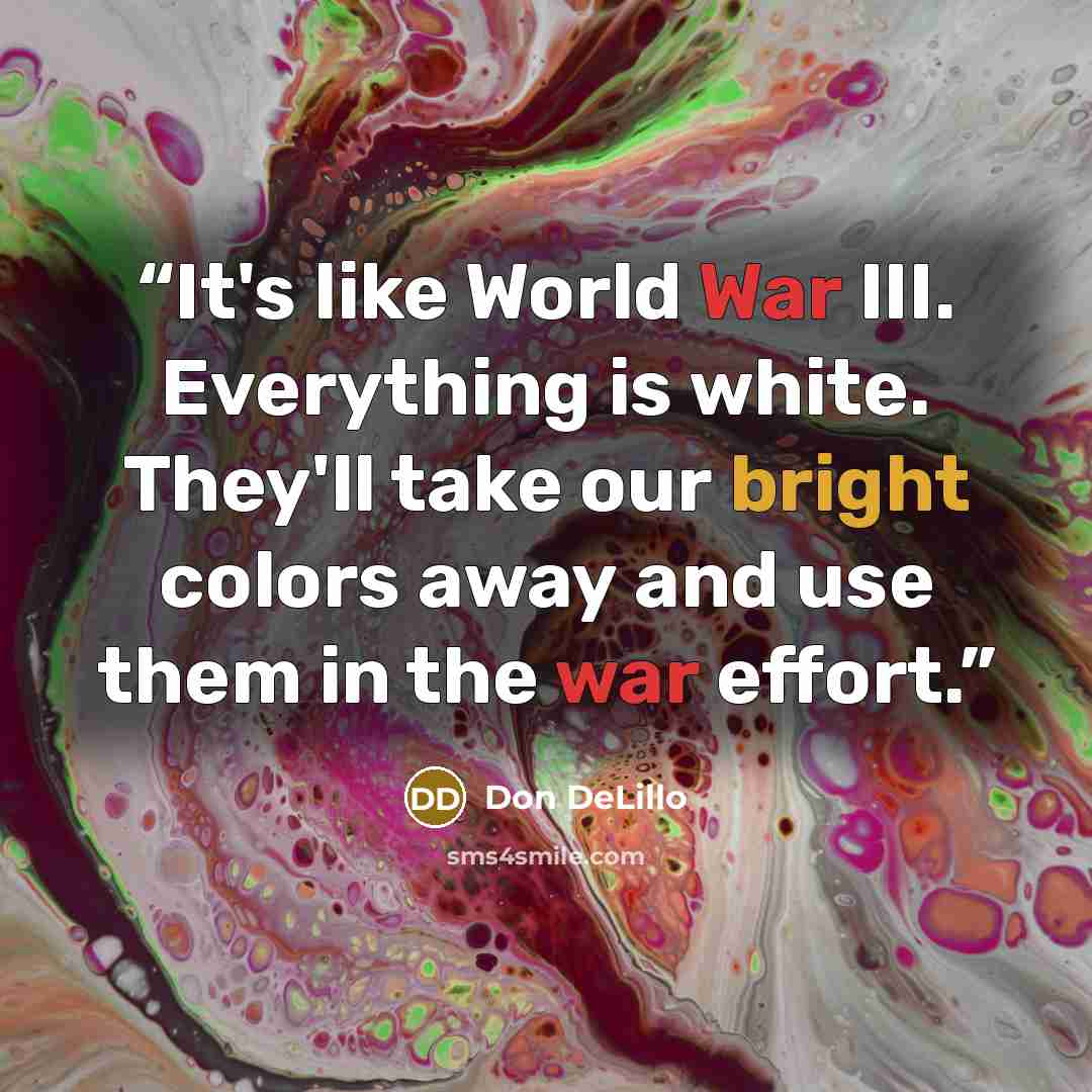 “It's like World War III. Everything is white. They'll take our bright colors away and use them in the war effort.” quote by Don DeLillo