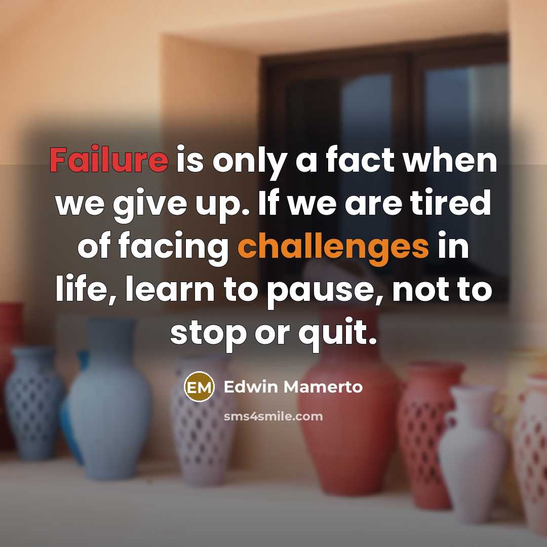 “Failure is only a fact when we give up. If we are tired of facing challenges in life, learn to pause, not to stop or quit.” quote by Edwin Mamerto