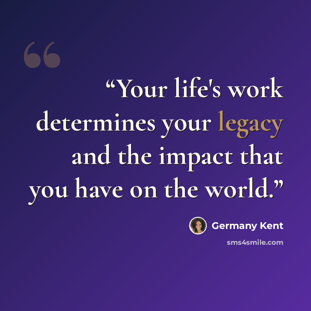 “Your life's work determines your legacy and the impact that you have on the world.” quote by Germany Kent