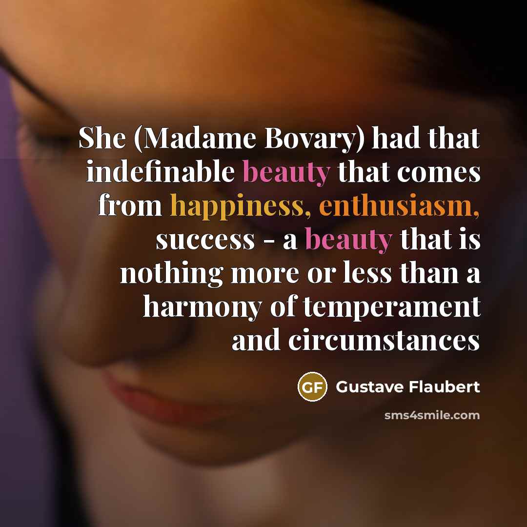 “She (Madame Bovary) had that indefinable beauty that comes from happiness, enthusiasm, success - a beauty that is nothing more or less than a harmony of temperament and circumstances” quote by Gustave Flaubert