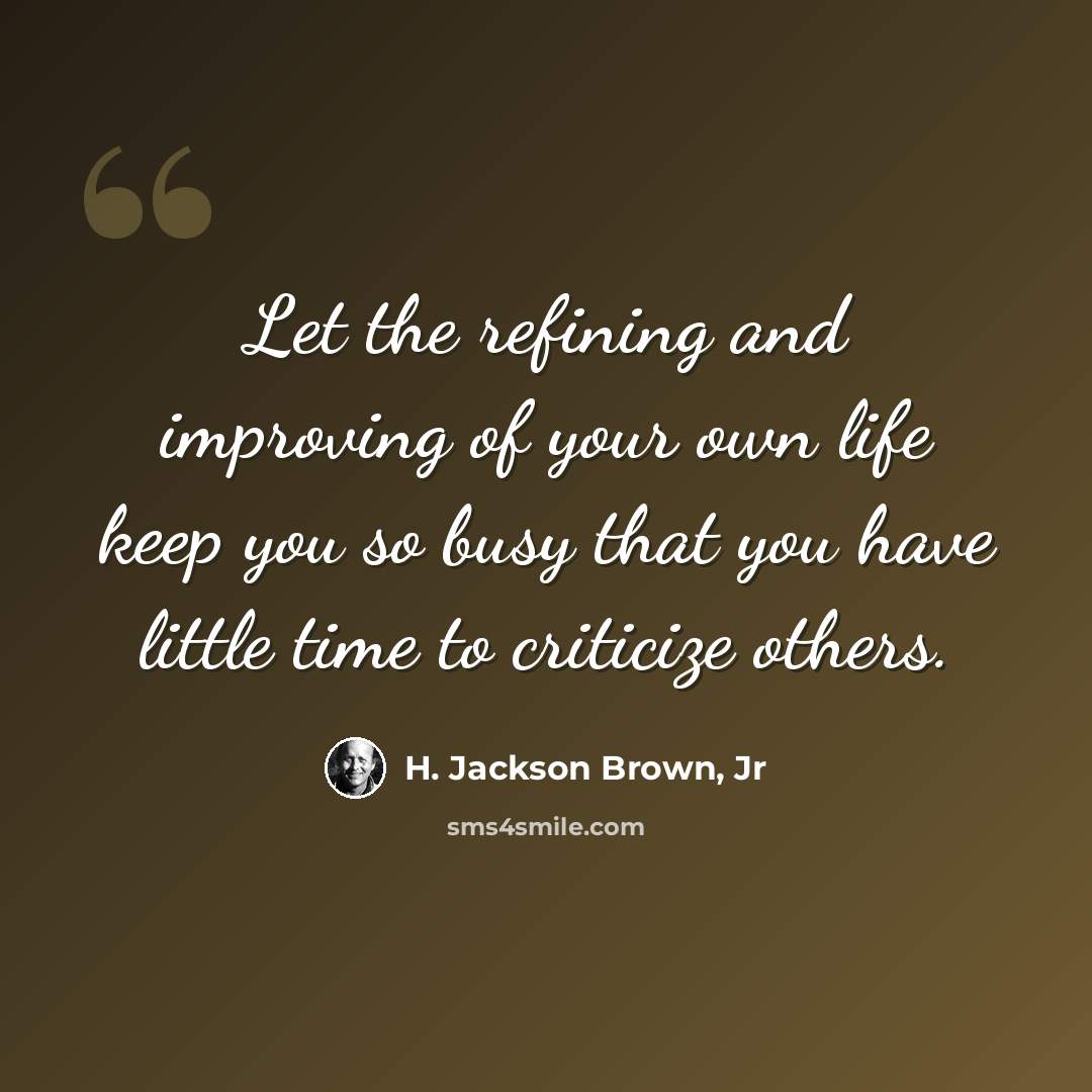 “Let the refining and improving of your own life keep you so busy that you have little time to criticize others.” quote by H. Jackson Brown, Jr