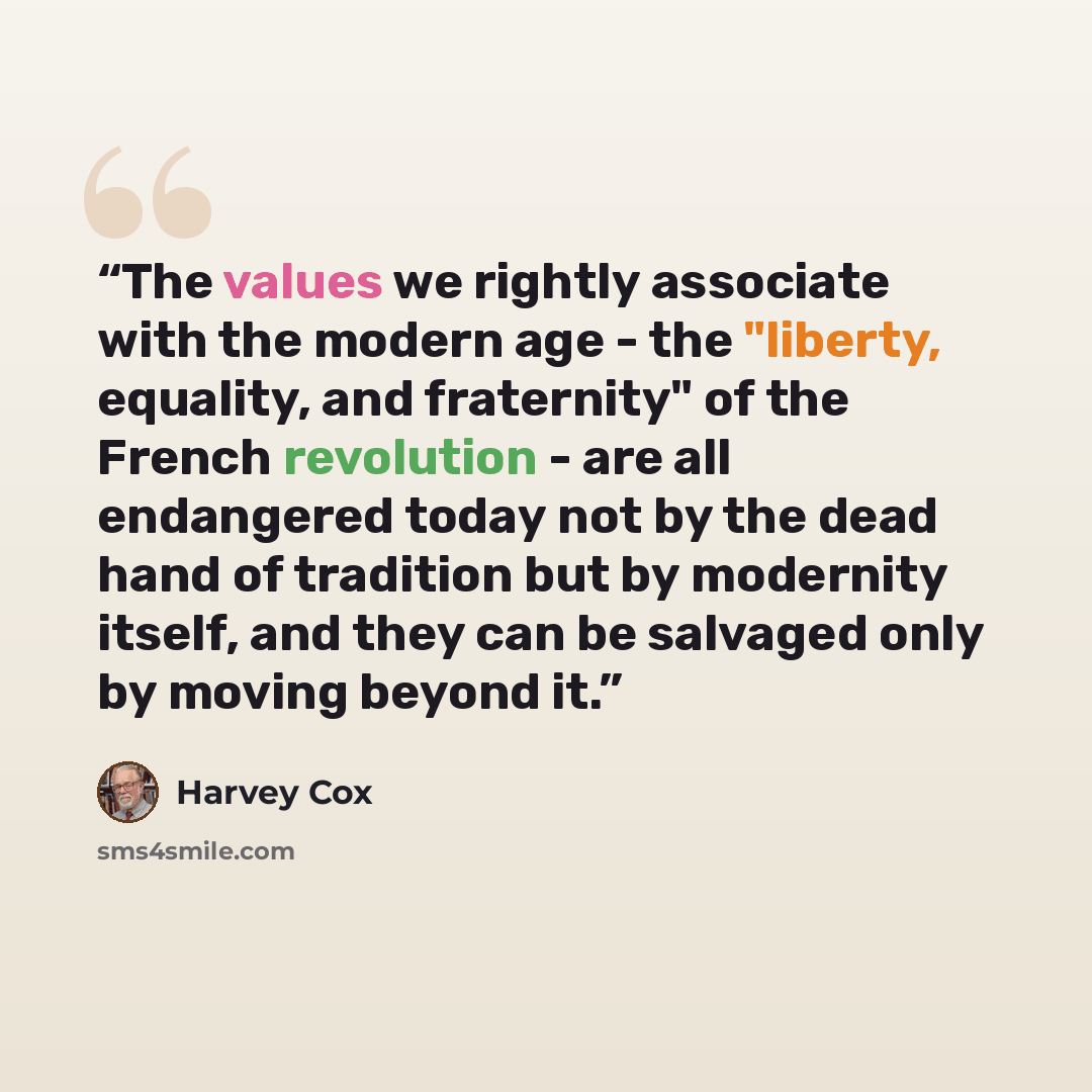 “The values we rightly associate with the modern age - the "liberty, equality, and fraternity" of the French revolution - are all endangered today not by the dead hand of tradition but by modernity itself, and they can be salvaged only by moving beyond it.” quote by Harvey Cox