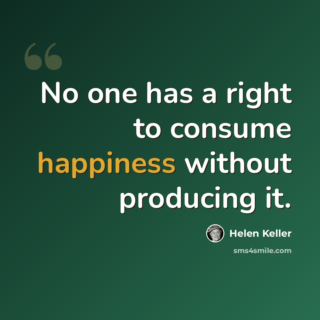 “No one has a right to consume happiness without producing it.” quote by Helen Keller