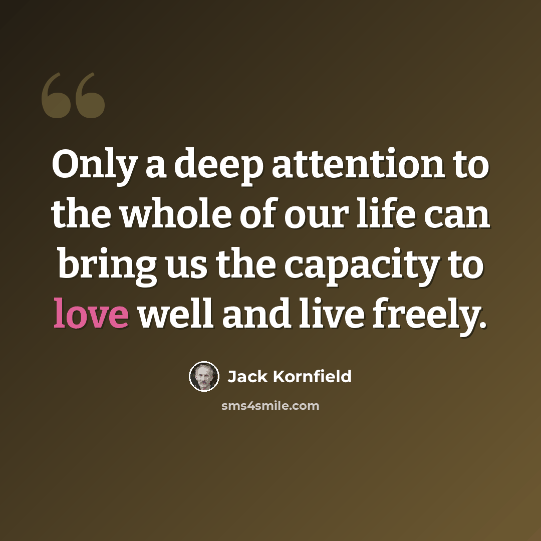 “Only a deep attention to the whole of our life can bring us the capacity to love well and live freely.” quote by Jack Kornfield