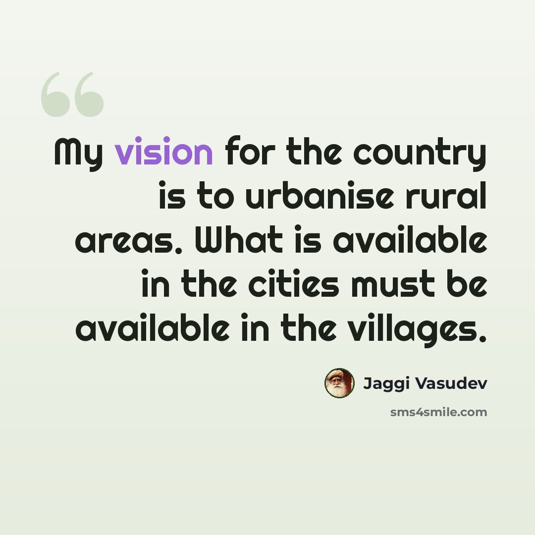 “My vision for the country is to urbanise rural areas. What is available in the cities must be available in the villages.” quote by Jaggi Vasudev