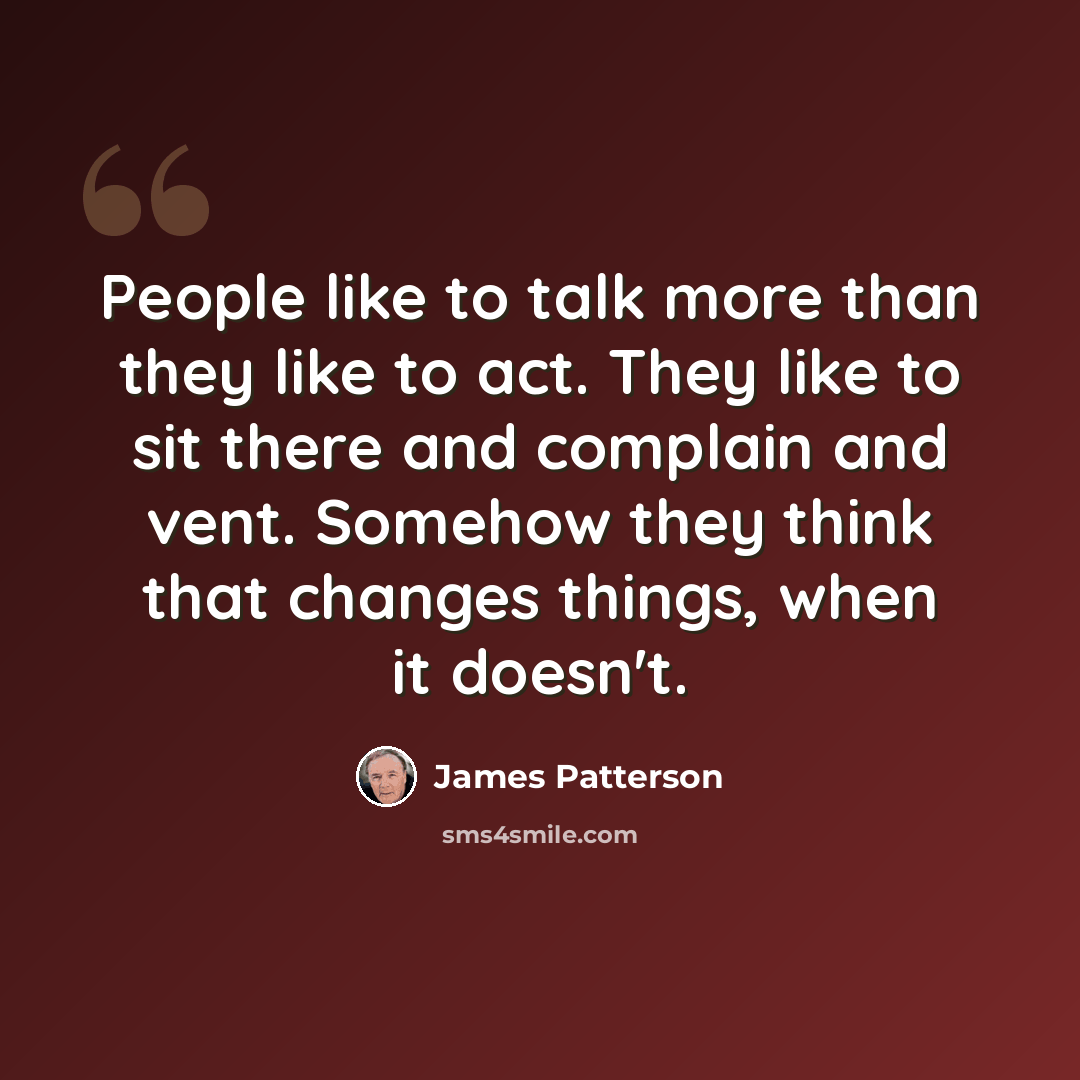 “People like to talk more than they like to act. They like to sit there and complain and vent. Somehow they think that changes things, when it doesn't.” quote by James Patterson