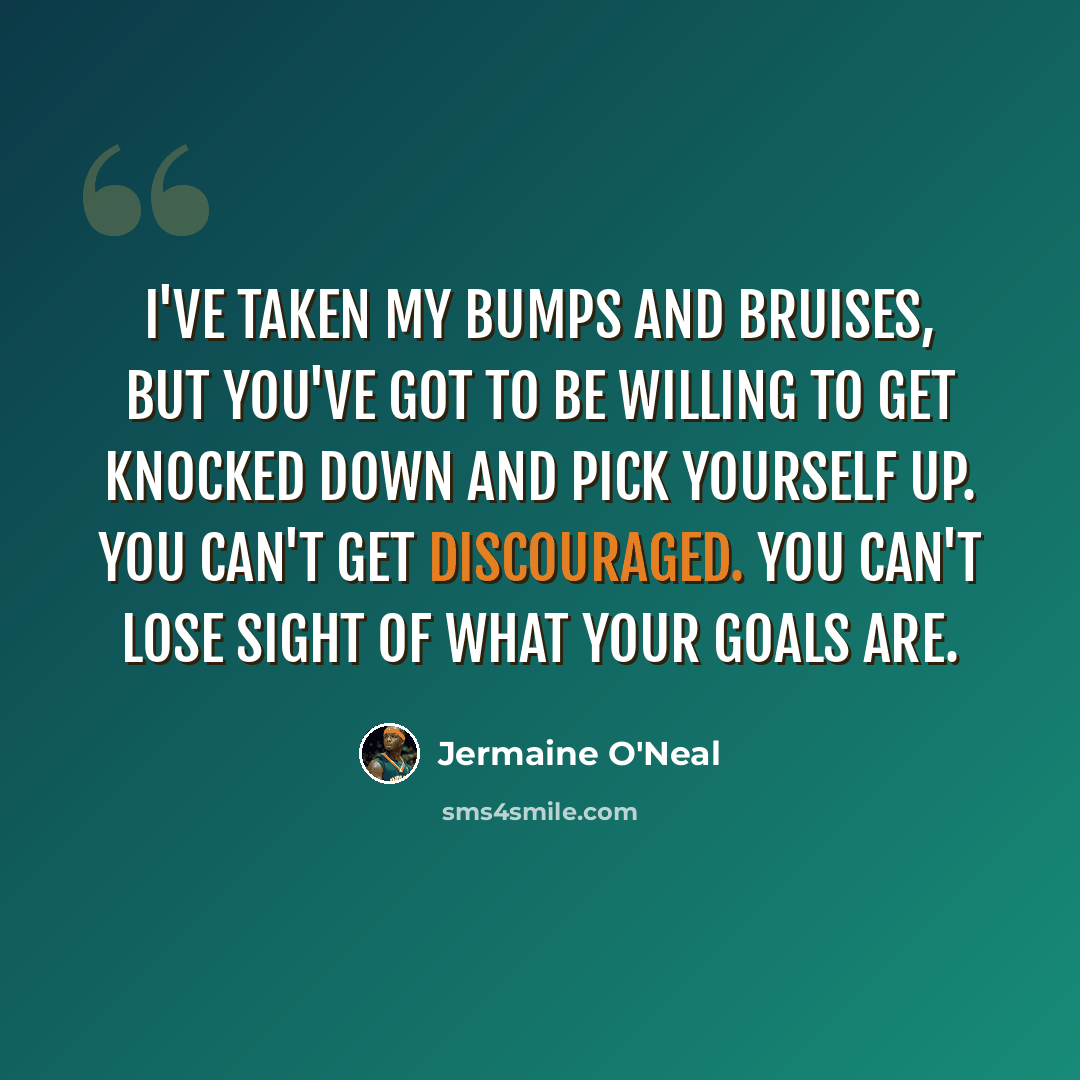 “I've taken my bumps and bruises, but you've got to be willing to get knocked down and pick yourself up. You can't get discouraged. You can't lose sight of what your goals are.” quote by Jermaine O'Neal
