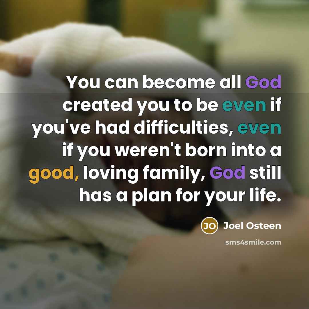 “You can become all God created you to be even if you've had difficulties, even if you weren't born into a good, loving family, God still has a plan for your life.” quote by Joel Osteen