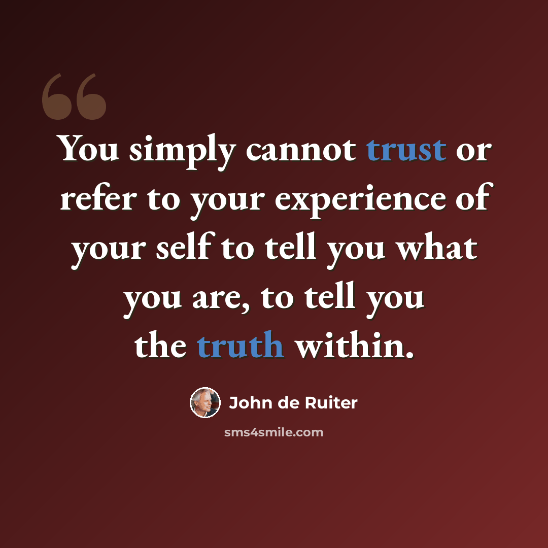 “You simply cannot trust or refer to your experience of your self to tell you what you are, to tell you the truth within.” quote by John de Ruiter
