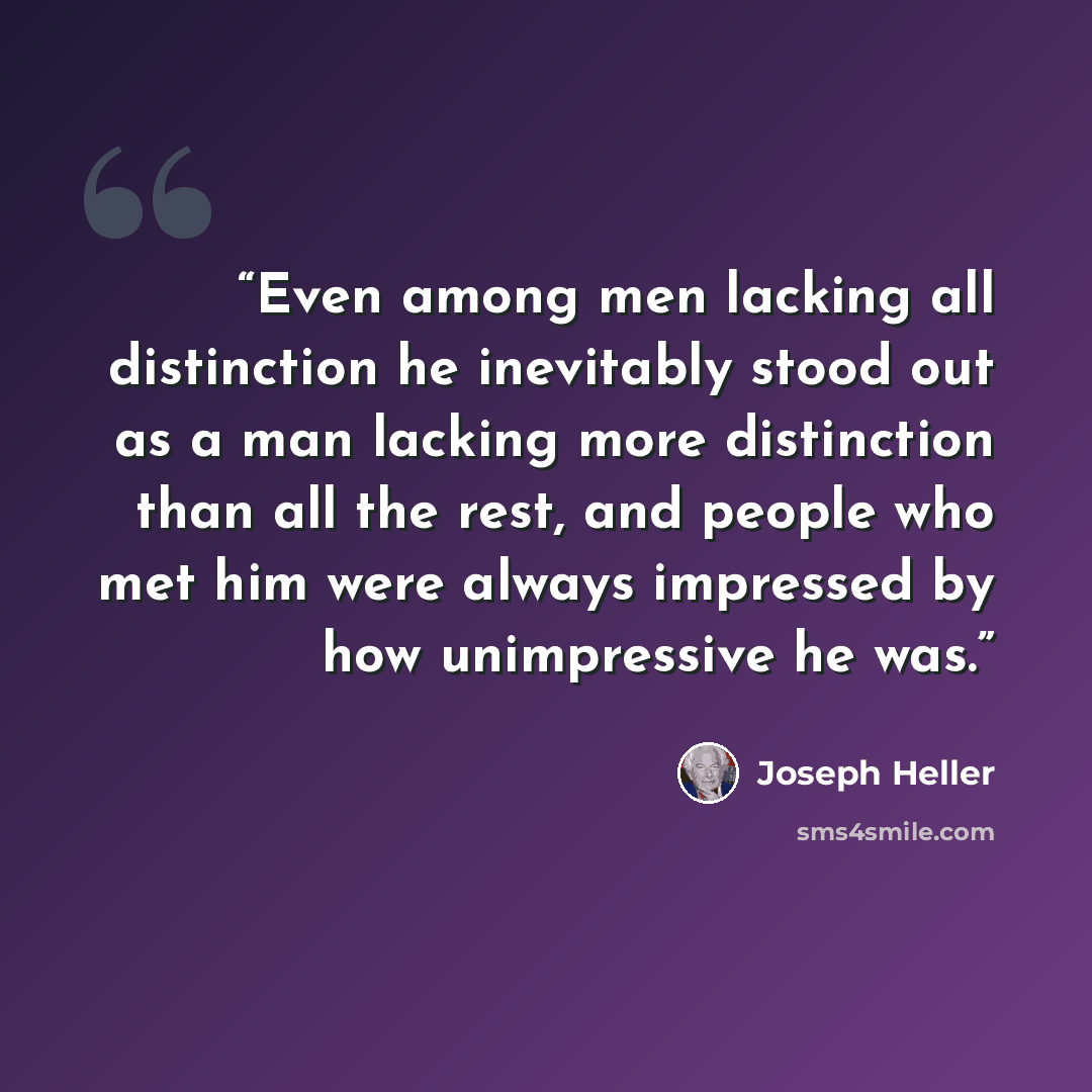 “Even among men lacking all distinction he inevitably stood out as a man lacking more distinction than all the rest, and people who met him were always impressed by how unimpressive he was.” quote by Joseph Heller