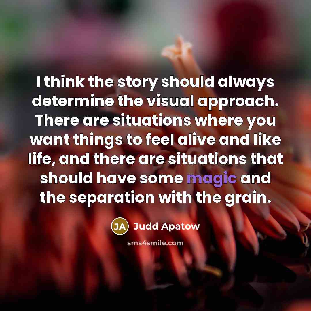 “I think the story should always determine the visual approach. There are situations where you want things to feel alive and like life, and there are situations that should have some magic and the separation with the grain.” quote by Judd Apatow