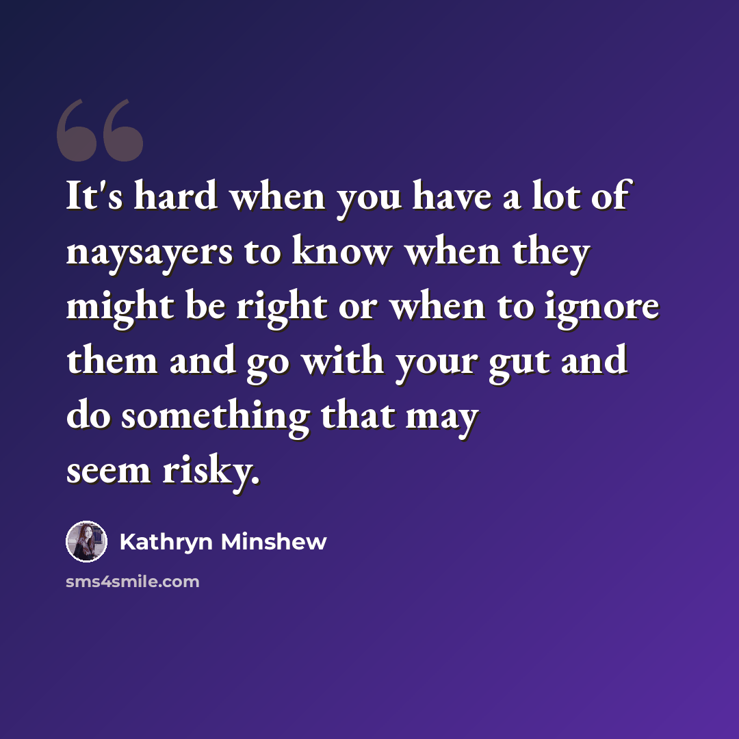 “It's hard when you have a lot of naysayers to know when they might be right or when to ignore them and go with your gut and do something that may seem risky.” quote by Kathryn Minshew