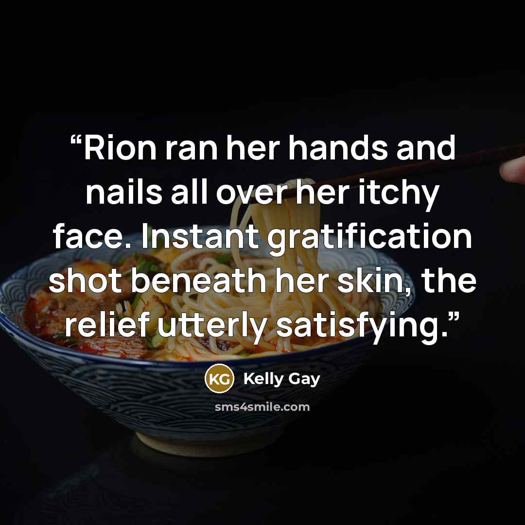 “Rion ran her hands and nails all over her itchy face. Instant gratification shot beneath her skin, the relief utterly satisfying.” quote by Kelly Gay