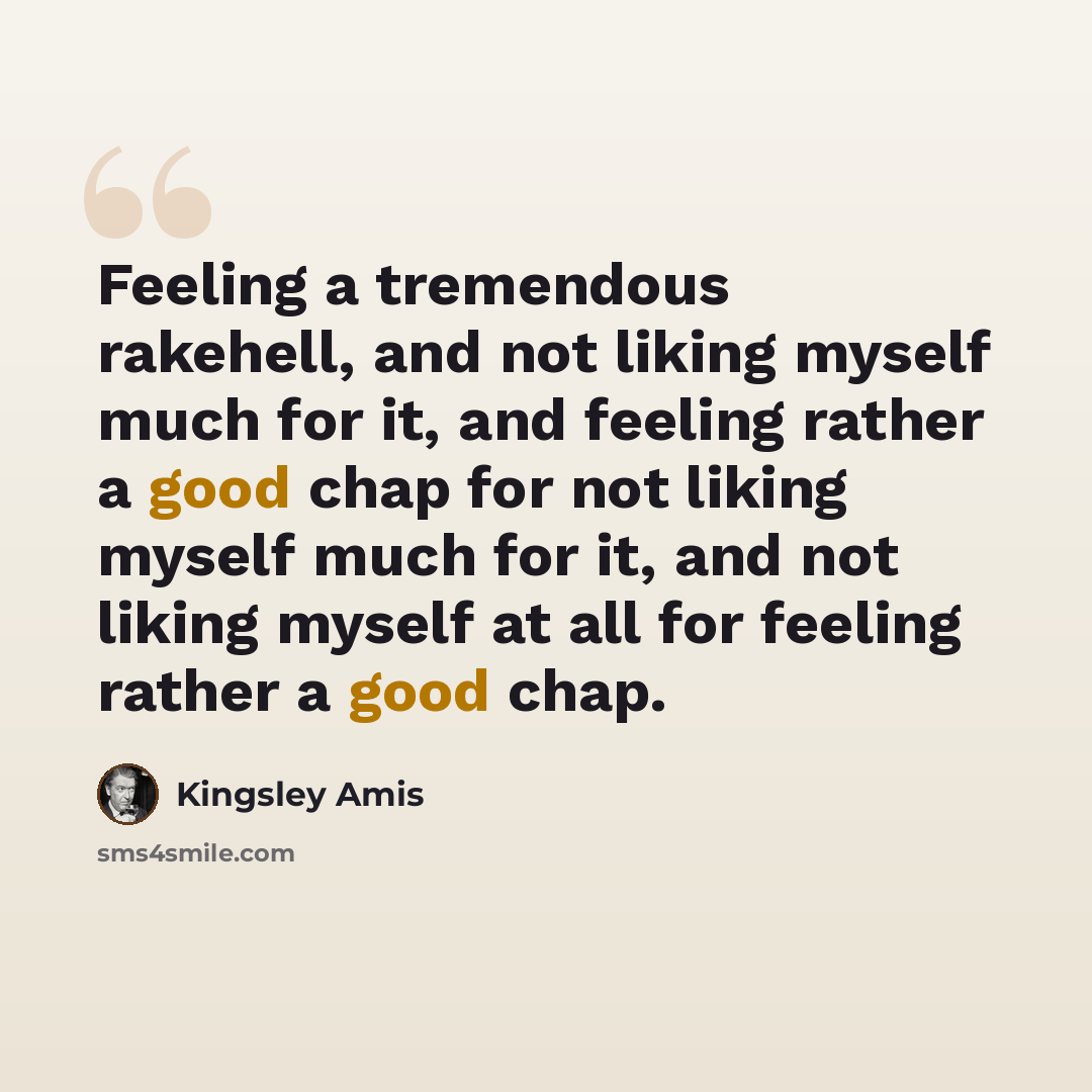 “Feeling a tremendous rakehell, and not liking myself much for it, and feeling rather a good chap for not liking myself much for it, and not liking myself at all for feeling rather a good chap.” quote by Kingsley Amis