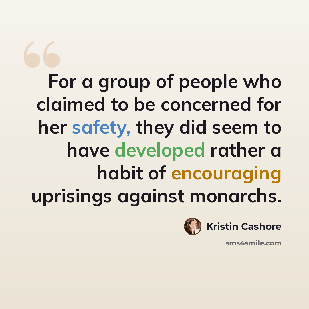 “For a group of people who claimed to be concerned for her safety, they did seem to have developed rather a habit of encouraging uprisings against monarchs.” quote by Kristin Cashore