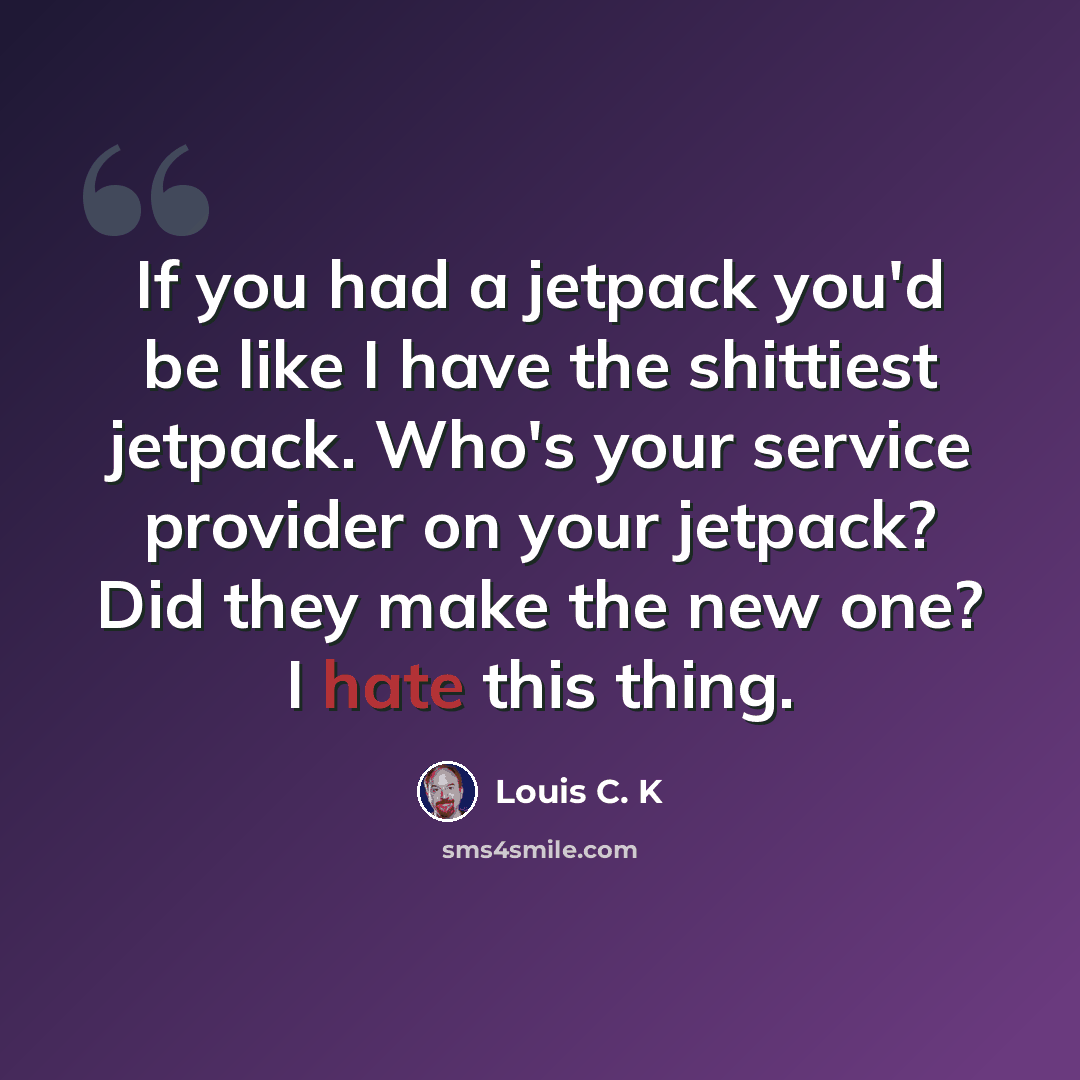 “If you had a jetpack you'd be like I have the shittiest jetpack. Who's your service provider on your jetpack? Did they make the new one? I hate this thing.” quote by Louis C. K