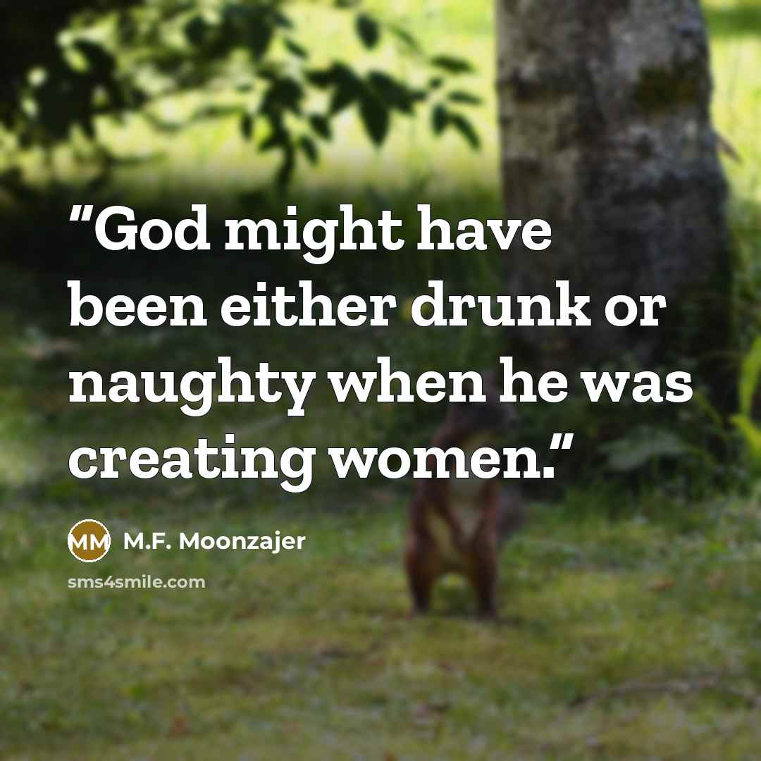 “God might have been either drunk or naughty when he was creating women.” quote by M.F. Moonzajer