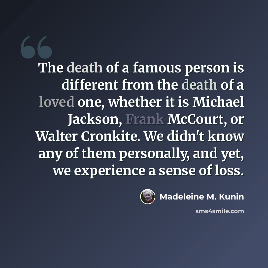 “The death of a famous person is different from the death of a loved one, whether it is Michael Jackson, Frank McCourt, or Walter Cronkite. We didn't know any of them personally, and yet, we experience a sense of loss.” quote by Madeleine M. Kunin