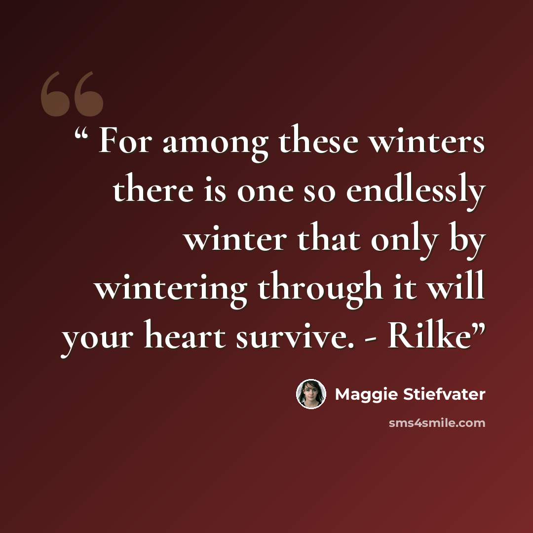 “For among these winters there is one so endlessly winter that only by wintering through it will your heart survive. - Rilke” quote by Maggie Stiefvater