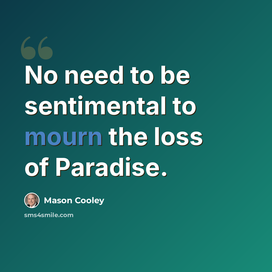“No need to be sentimental to mourn the loss of Paradise.” quote by Mason Cooley