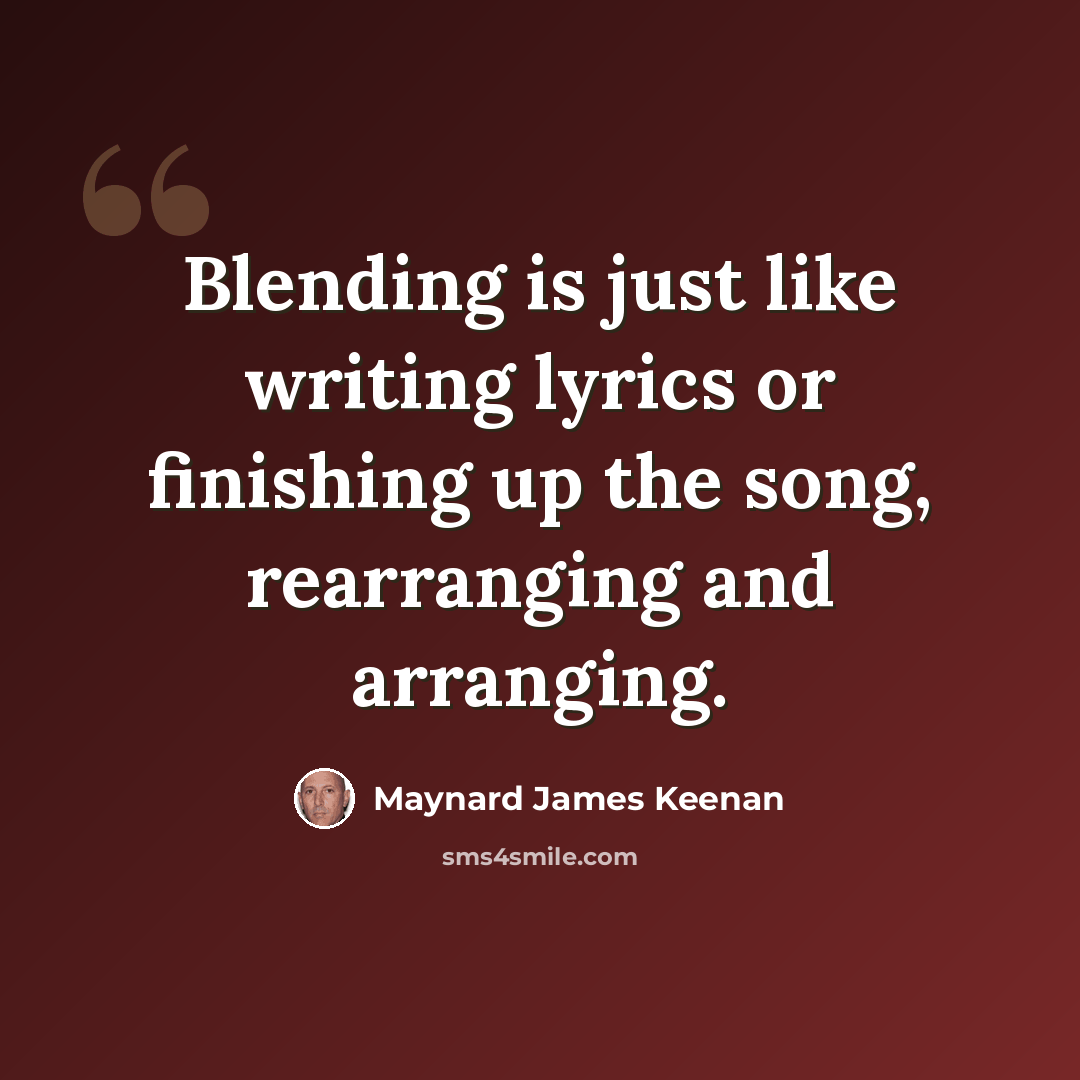 “Blending is just like writing lyrics or finishing up the song, rearranging and arranging.” quote by Maynard James Keenan