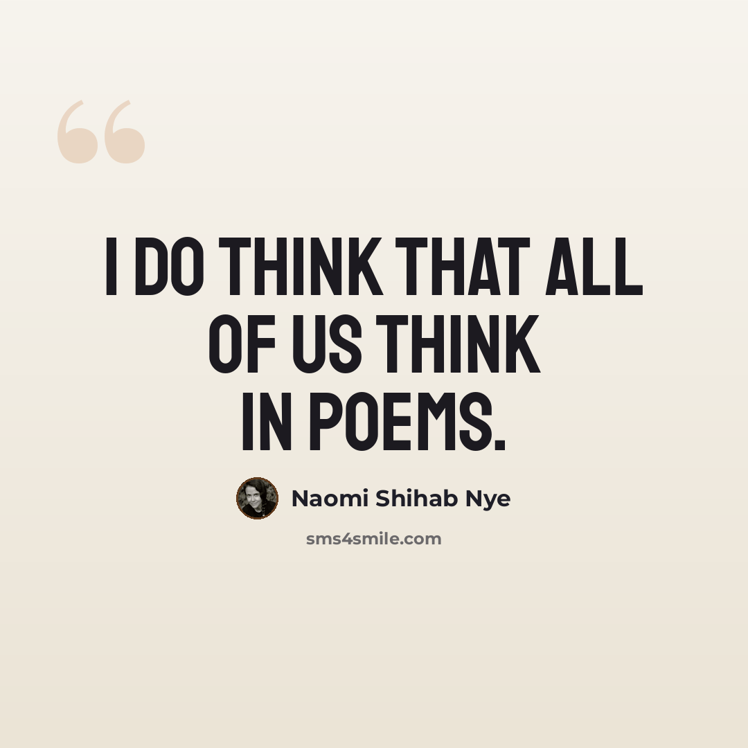 “I do think that all of us think in poems.” quote by Naomi Shihab Nye