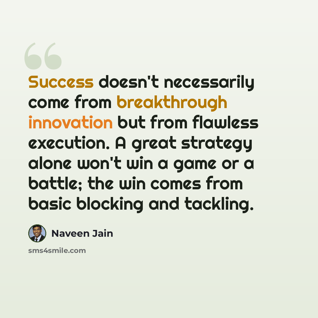 “Success doesn't necessarily come from breakthrough innovation but from flawless execution. A great strategy alone won't win a game or a battle; the win comes from basic blocking and tackling.” quote by Naveen Jain