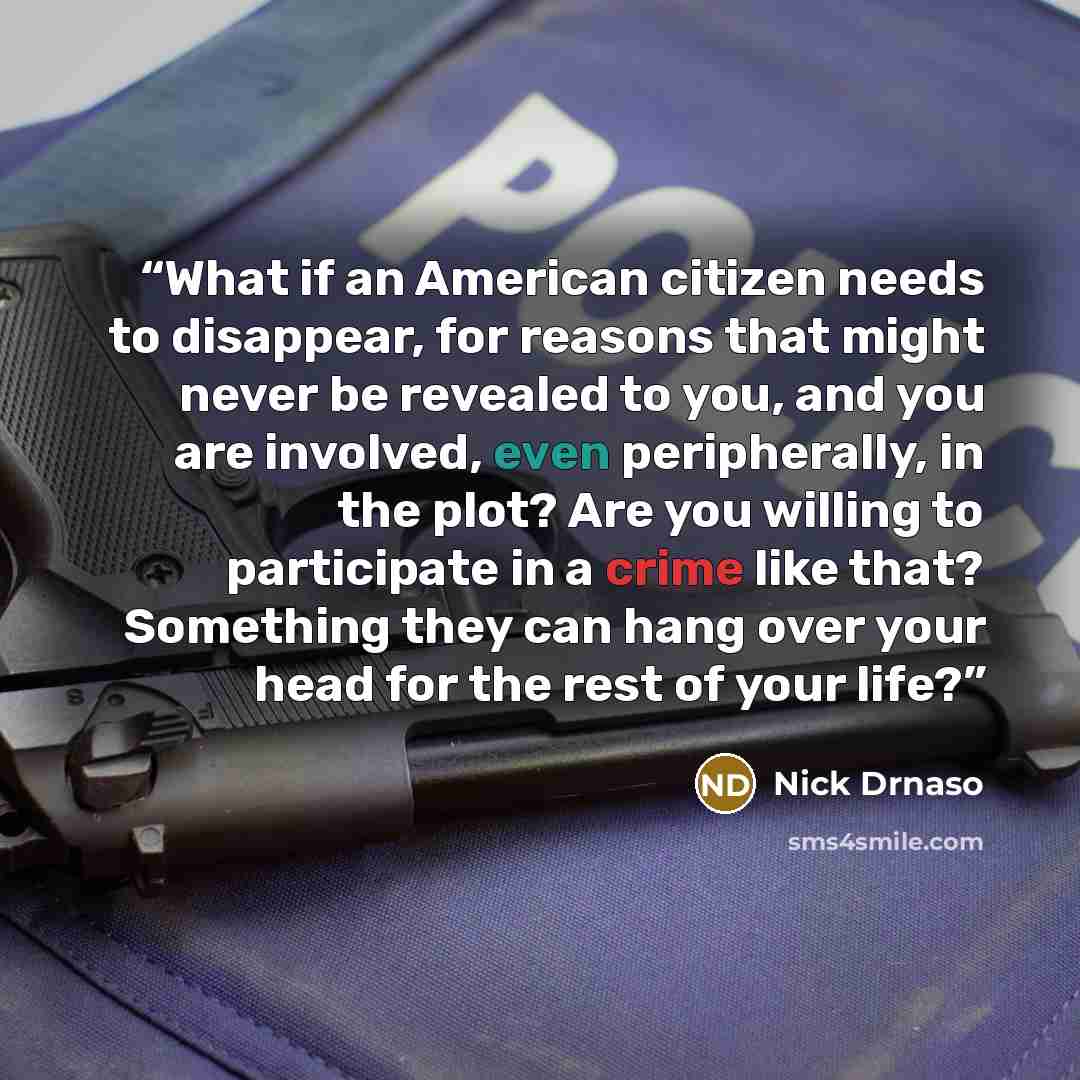 “What if an American citizen needs to disappear, for reasons that might never be revealed to you, and you are involved, even peripherally, in the plot? Are you willing to participate in a crime like that? Something they can hang over your head for the rest of your life?” quote by Nick Drnaso