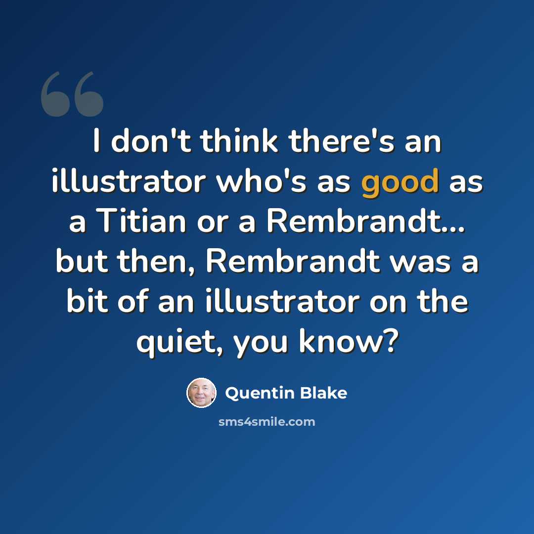 “I don't think there's an illustrator who's as good as a Titian or a Rembrandt... but then, Rembrandt was a bit of an illustrator on the quiet, you know?” quote by Quentin Blake