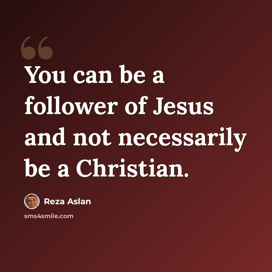 “You can be a follower of Jesus and not necessarily be a Christian.” quote by Reza Aslan