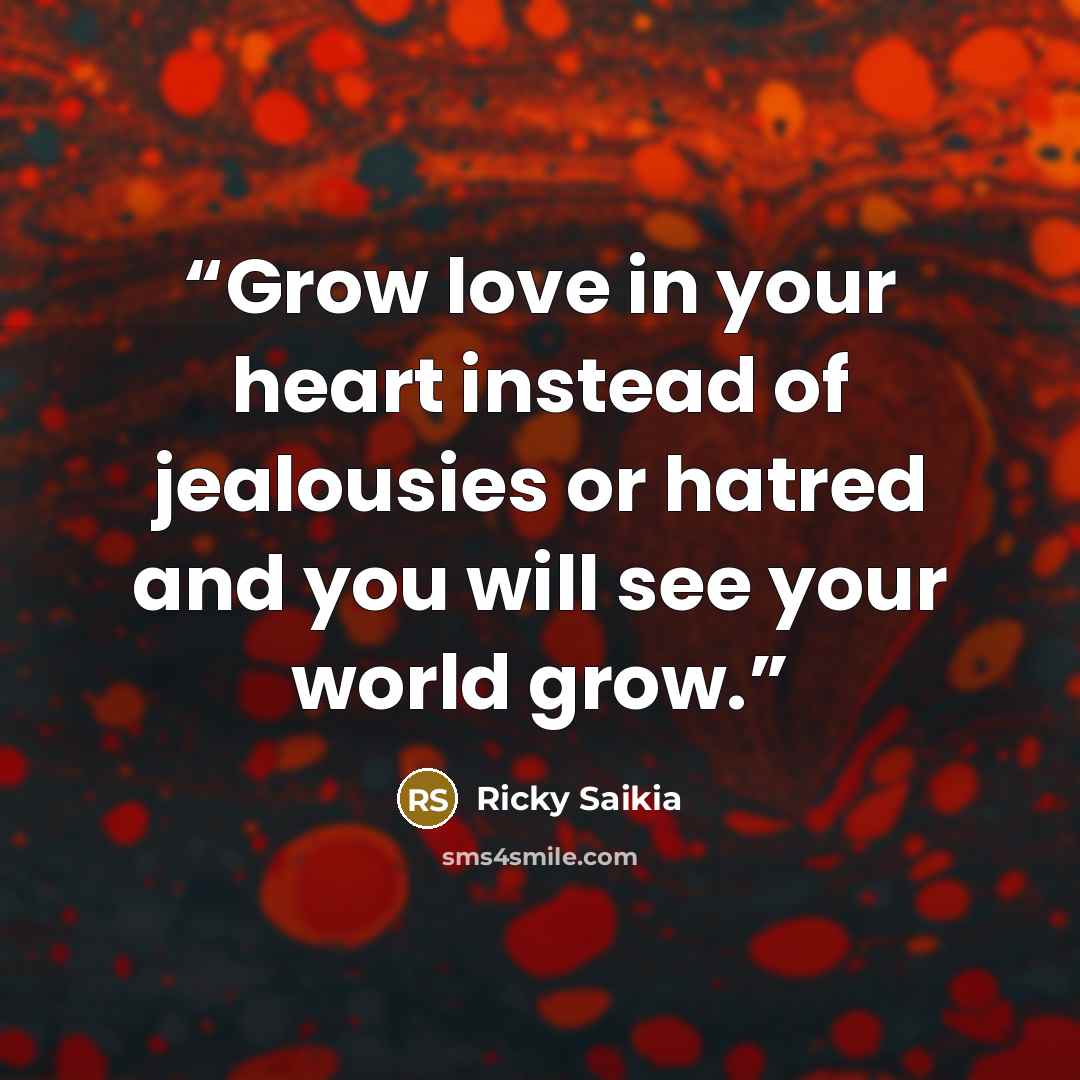 “Grow love in your heart instead of jealousies or hatred and you will see your world grow.” quote by Ricky Saikia