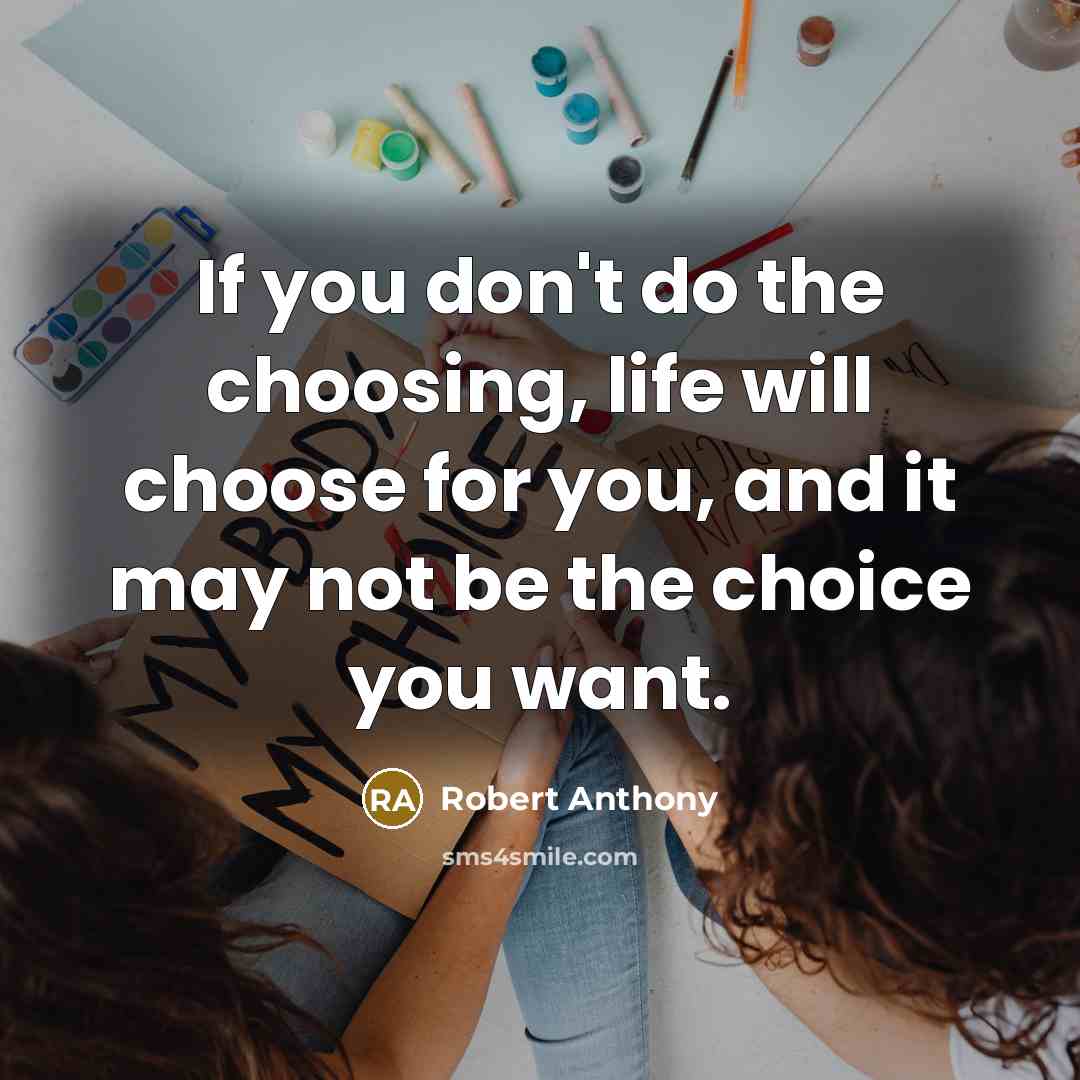 “If you don't do the choosing, life will choose for you, and it may not be the choice you want.” quote by Robert Anthony