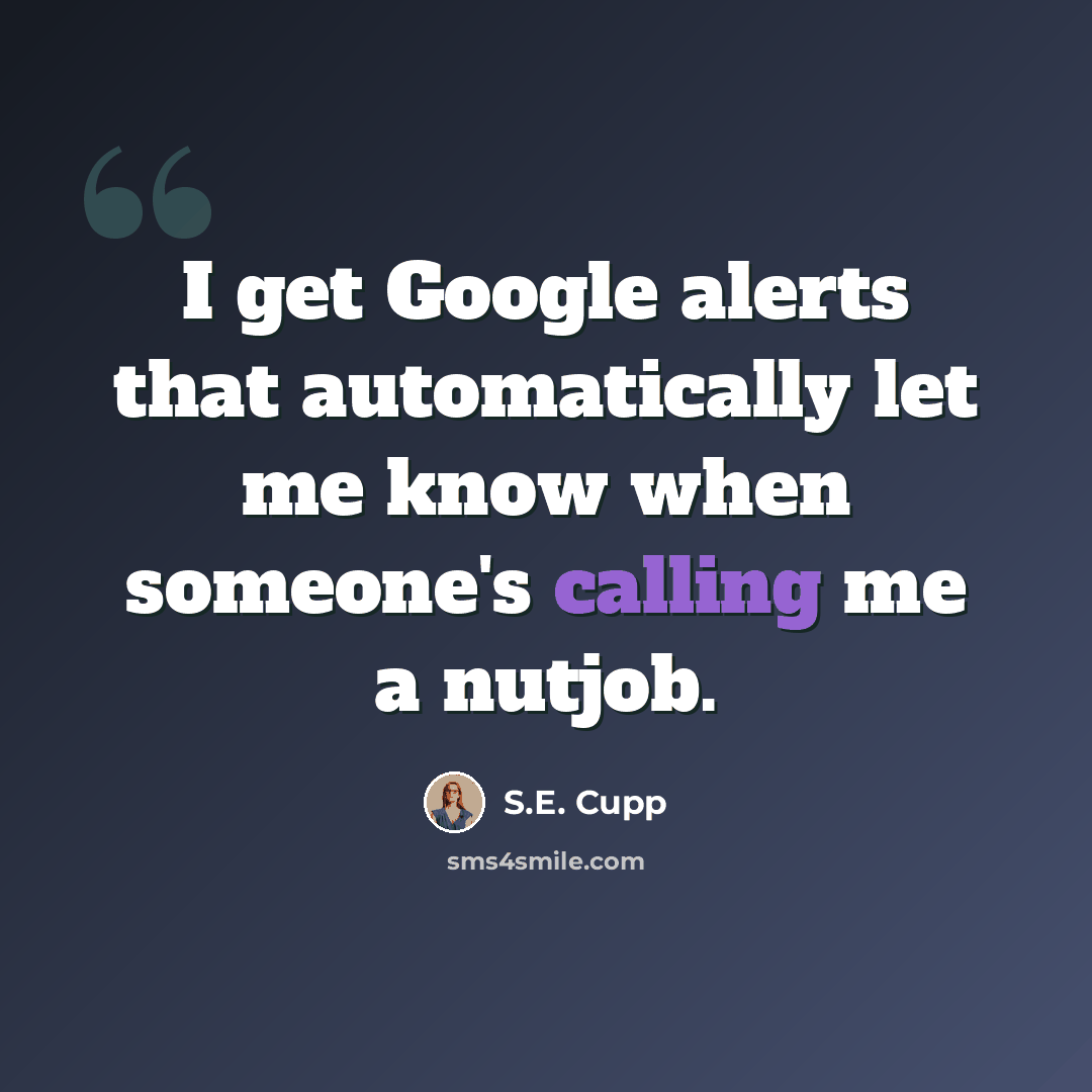 “I get Google alerts that automatically let me know when someone's calling me a nutjob.” quote by S.E. Cupp