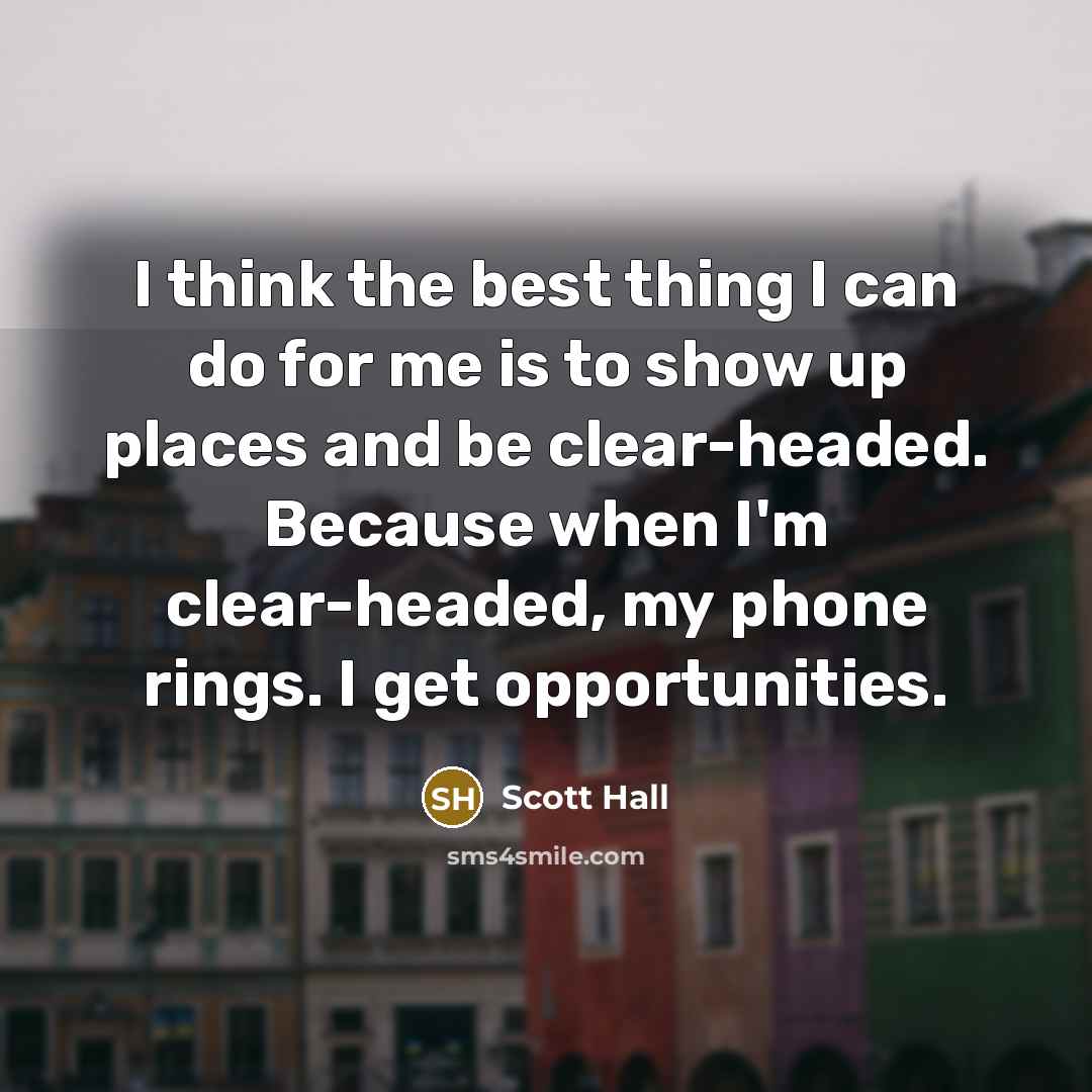 “I think the best thing I can do for me is to show up places and be clear-headed. Because when I'm clear-headed, my phone rings. I get opportunities.” quote by Scott Hall
