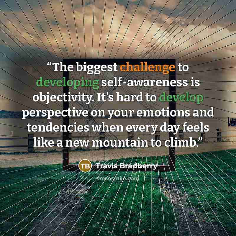 “The biggest challenge to developing self-awareness is objectivity. It’s hard to develop perspective on your emotions and tendencies when every day feels like a new mountain to climb.” quote by Travis Bradberry