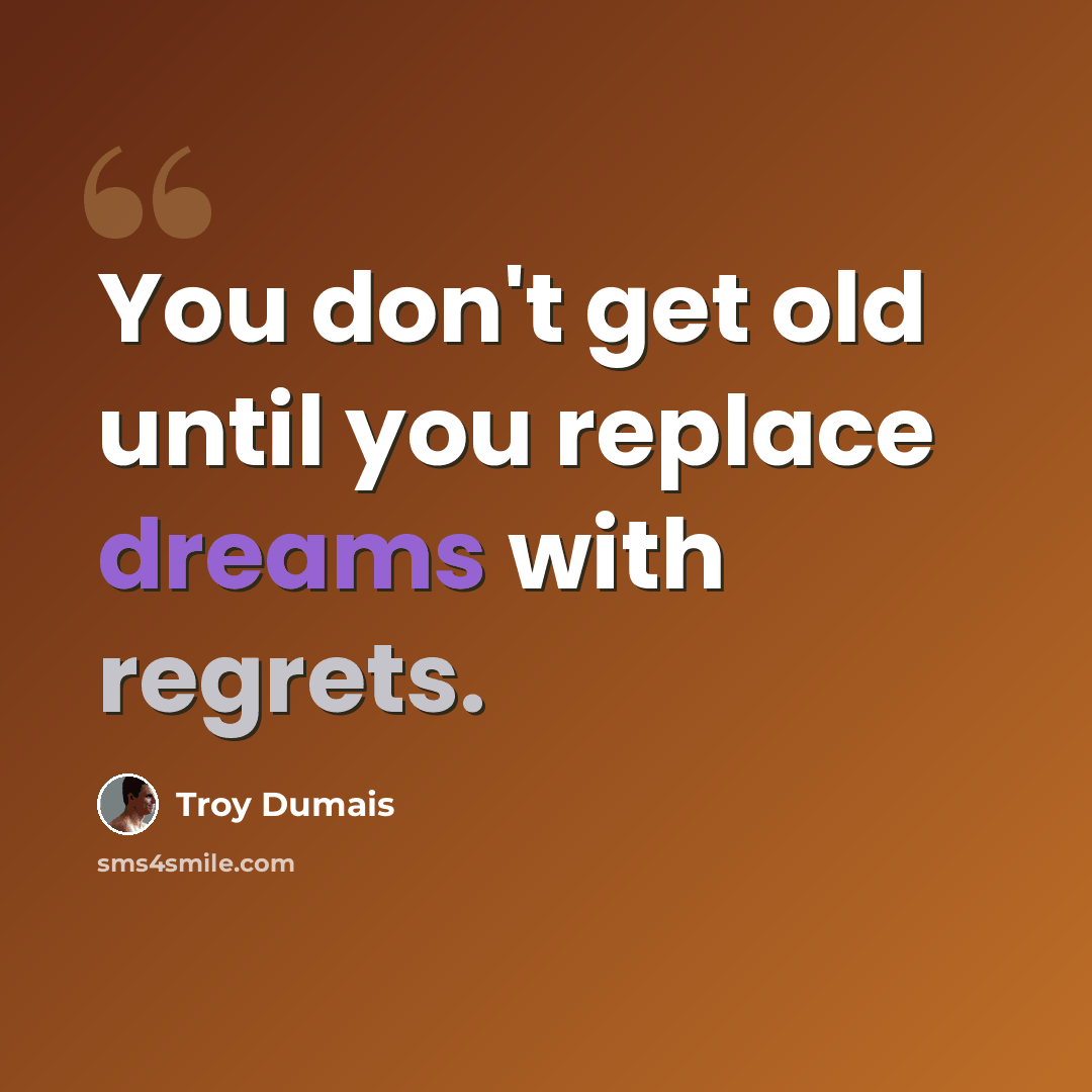 “You don't get old until you replace dreams with regrets.” quote by Troy Dumais