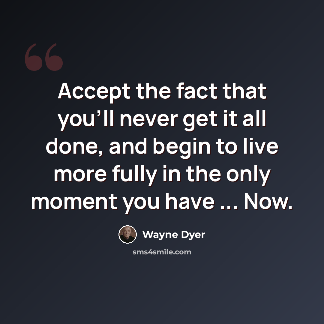 “Accept the fact that you'll never get it all done, and begin to live more fully in the only moment you have ... Now.” quote by Wayne Dyer
