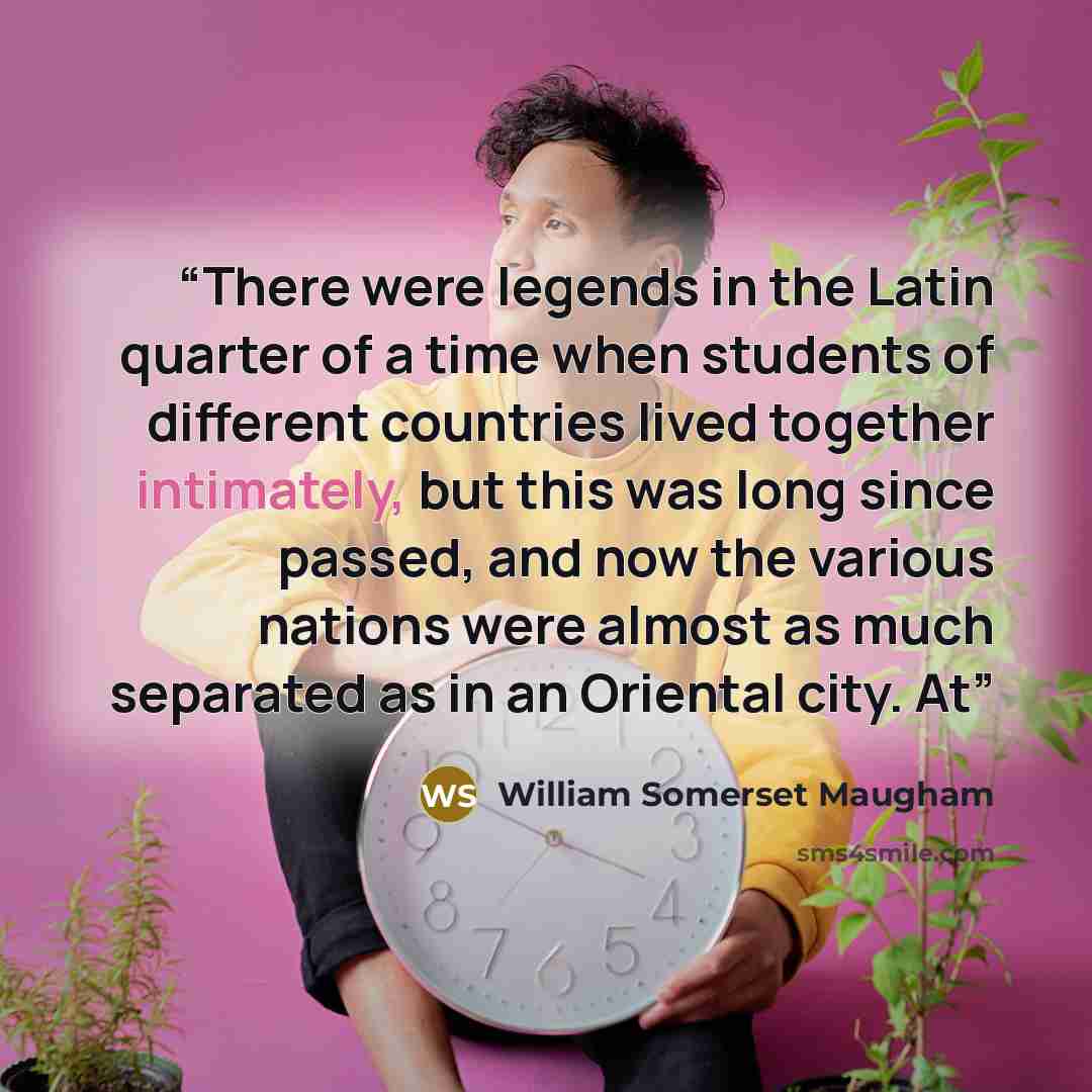 “There were legends in the Latin quarter of a time when students of different countries lived together intimately, but this was long since passed, and now the various nations were almost as much separated as in an Oriental city. At” quote by William Somerset Maugham