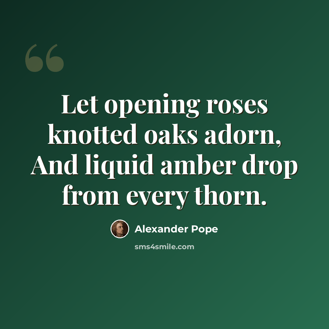“Let opening roses knotted oaks adorn, And liquid amber drop from every thorn.” quote by Alexander Pope
