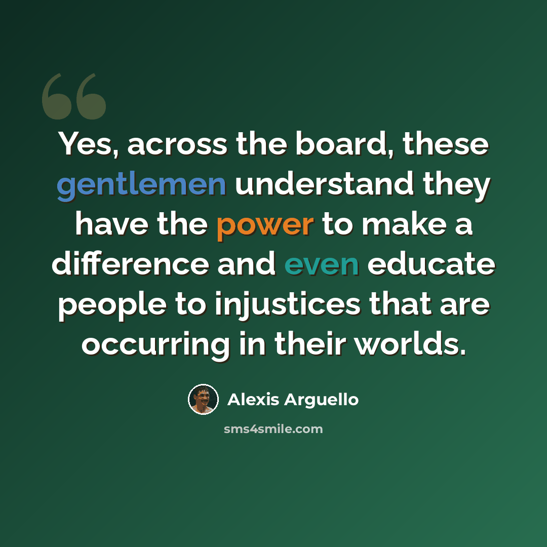 “Yes, across the board, these gentlemen understand they have the power to make a difference and even educate people to injustices that are occurring in their worlds.” quote by Alexis Arguello