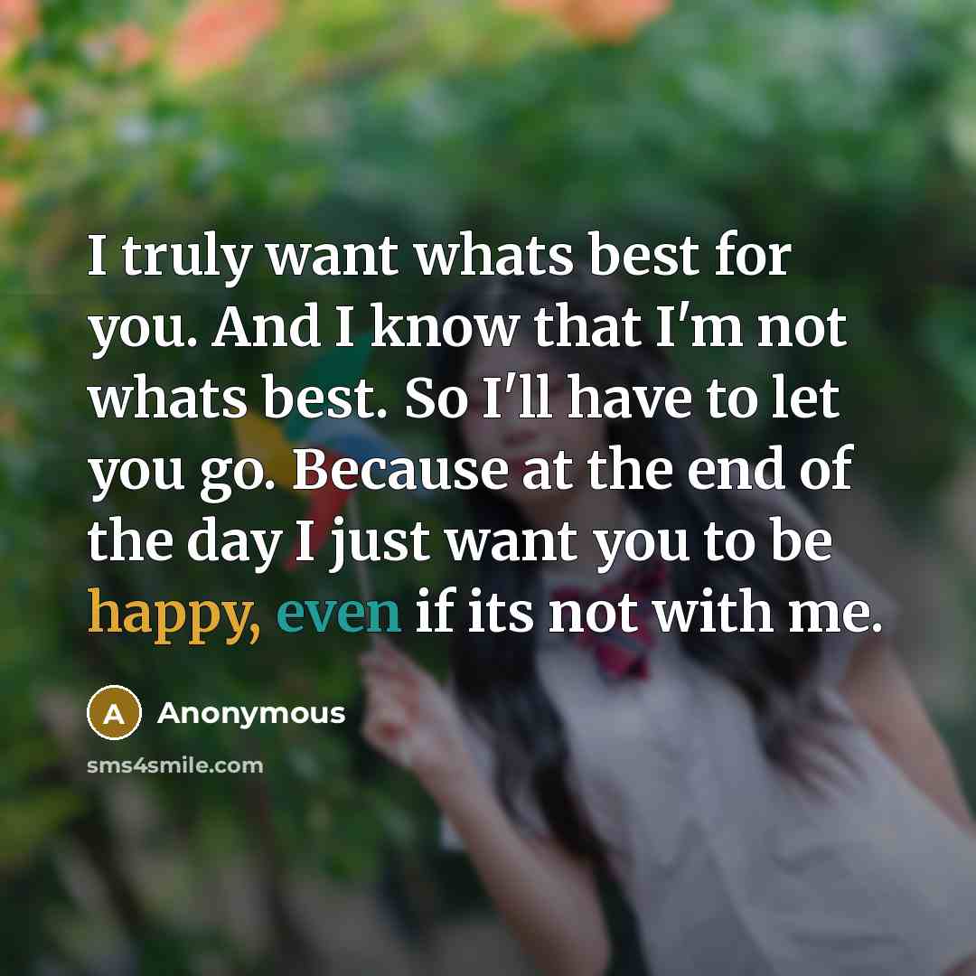 “I truly want whats best for you. And I know that I'm not whats best. So I'll have to let you go. Because at the end of the day I just want you to be happy, even if its not with me.” quote by Anonymous