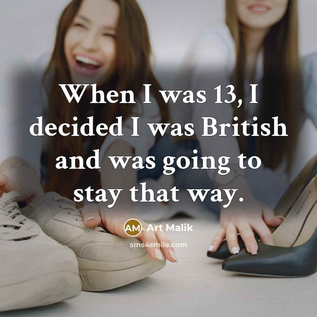“When I was 13, I decided I was British and was going to stay that way.” quote by Art Malik