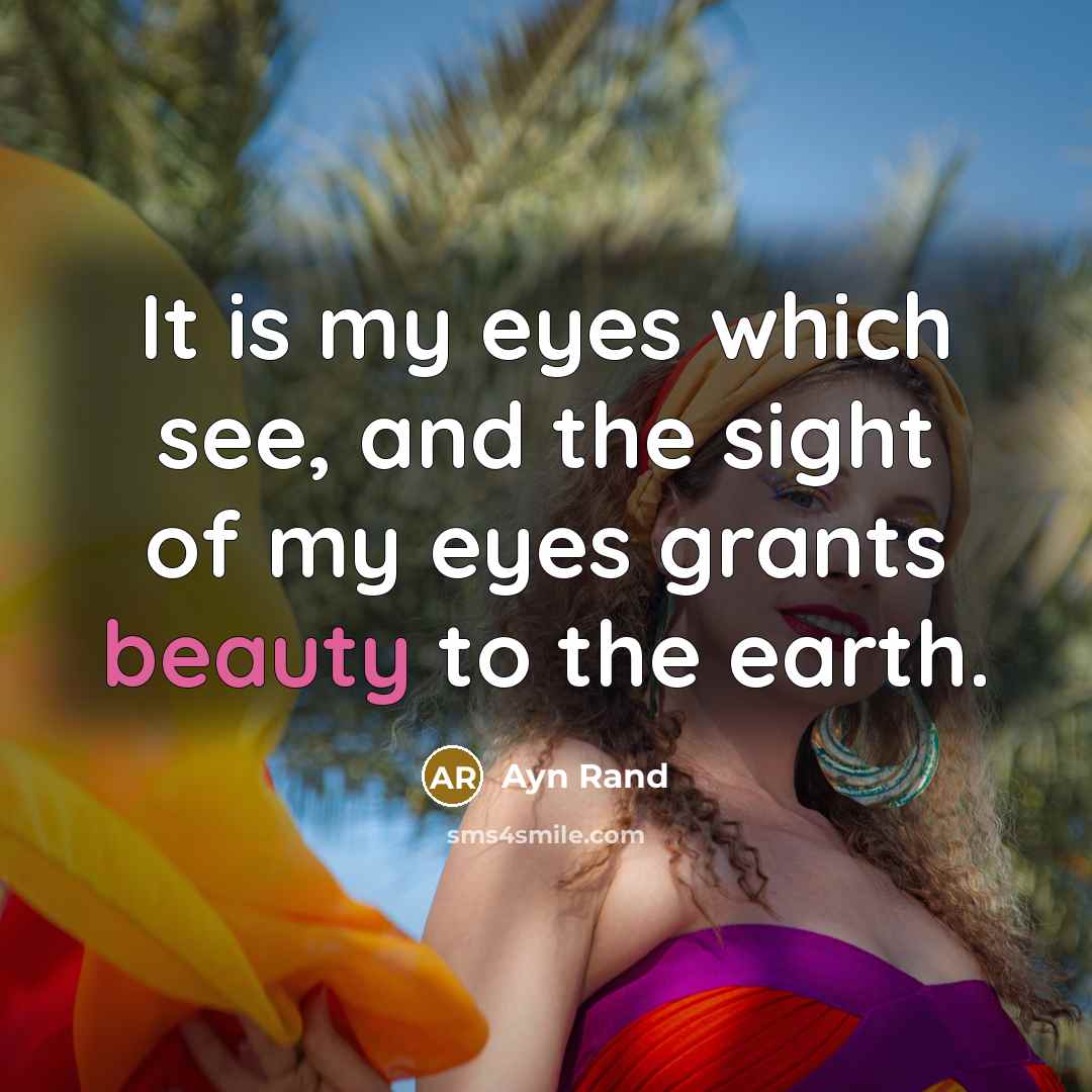 “It is my eyes which see, and the sight of my eyes grants beauty to the earth.” quote by Ayn Rand