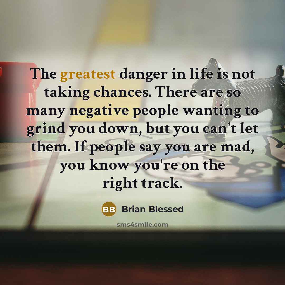 “The greatest danger in life is not taking chances. There are so many negative people wanting to grind you down, but you can't let them. If people say you are mad, you know you're on the right track.” quote by Brian Blessed