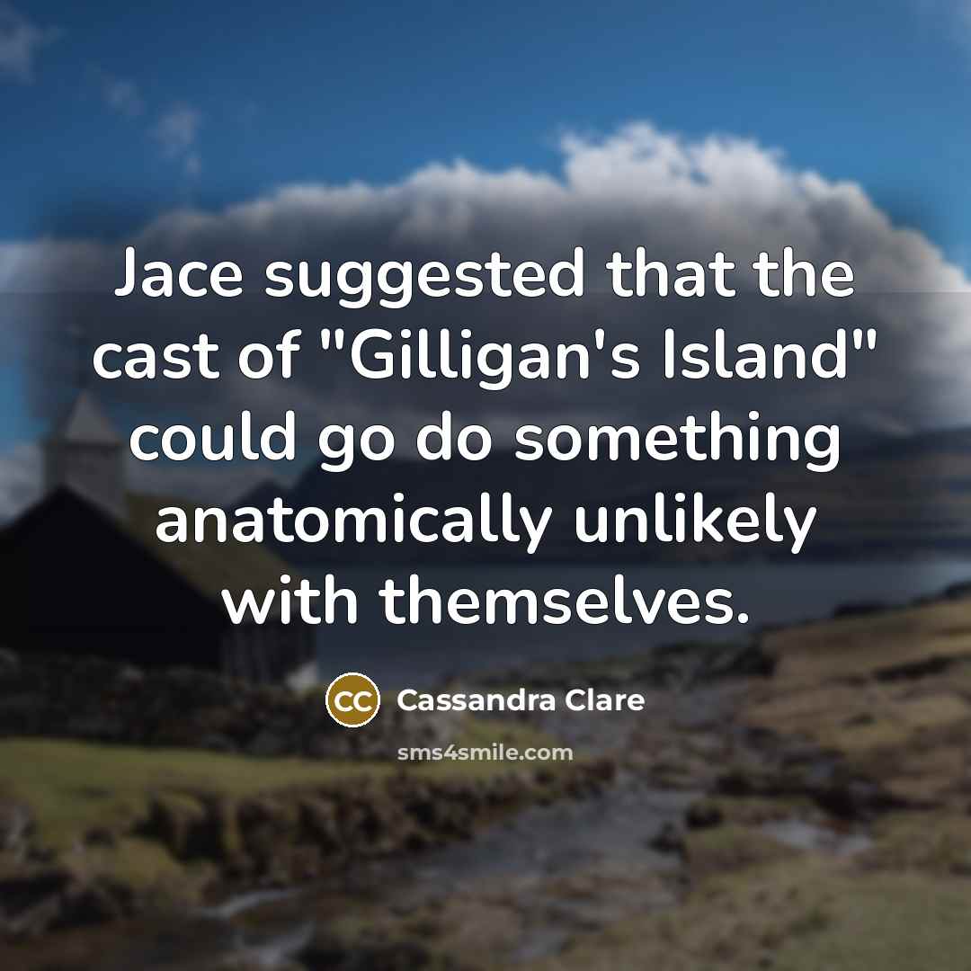 “Jace suggested that the cast of "Gilligan's Island" could go do something anatomically unlikely with themselves.” quote by Cassandra Clare