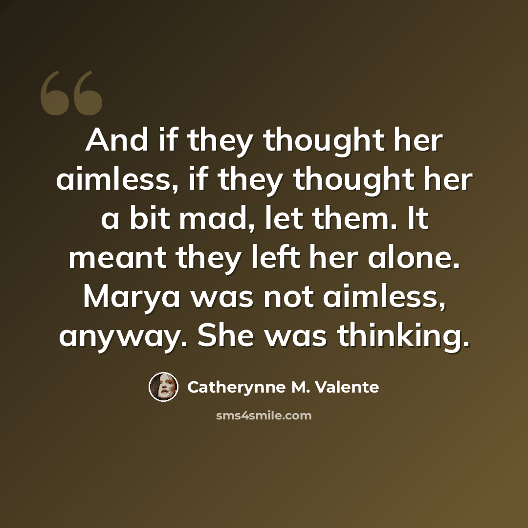 “And if they thought her aimless, if they thought her a bit mad, let them. It meant they left her alone. Marya was not aimless, anyway. She was thinking.” quote by Catherynne M. Valente