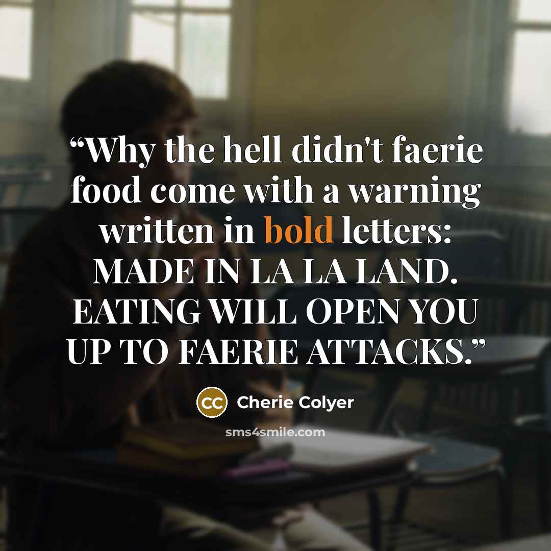 “Why the hell didn't faerie food come with a warning written in bold letters: MADE IN LA LA LAND. EATING WILL OPEN YOU UP TO FAERIE ATTACKS.” quote by Cherie Colyer
