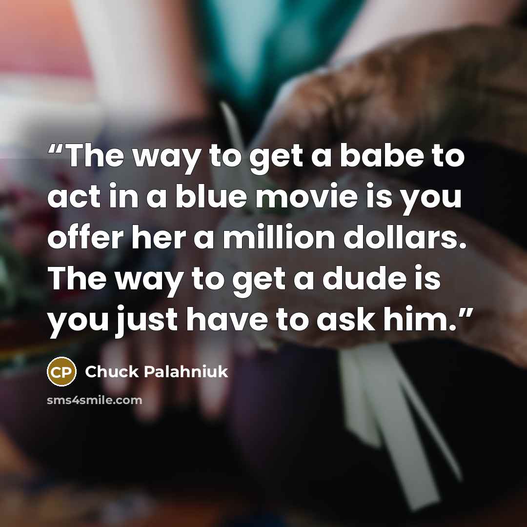 “The way to get a babe to act in a blue movie is you offer her a million dollars. The way to get a dude is you just have to ask him.” quote by Chuck Palahniuk