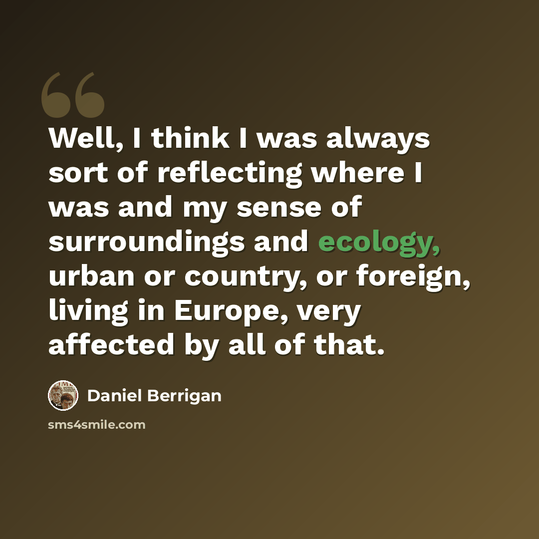 “Well, I think I was always sort of reflecting where I was and my sense of surroundings and ecology, urban or country, or foreign, living in Europe, very affected by all of that.” quote by Daniel Berrigan